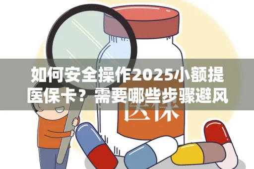 如何安全操作2025小额提医保卡？需要哪些步骤避风险？